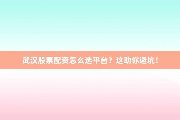 武汉股票配资怎么选平台?这助你避坑!