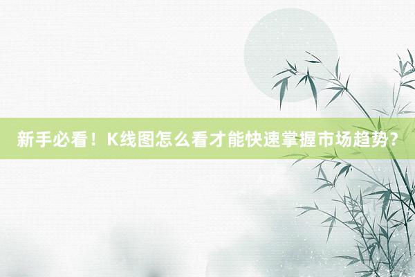 新手必看！K线图怎么看才能快速掌握市场趋势？