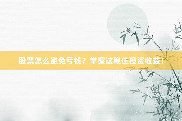 股票怎么避免亏钱？掌握这稳住投资收益！