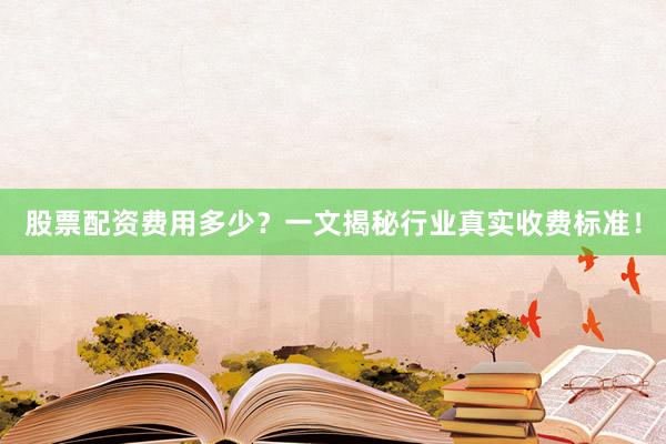 股票配资费用多少？一文揭秘行业真实收费标准！