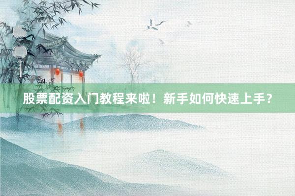 股票配资入门教程来啦！新手如何快速上手？