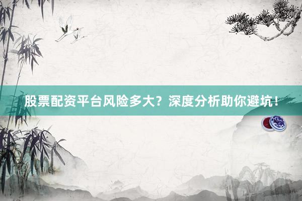 股票配资平台风险多大？深度分析助你避坑！