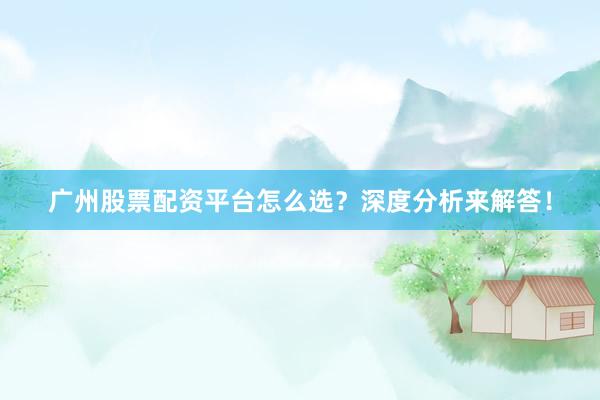 广州股票配资平台怎么选?深度分析来解答!