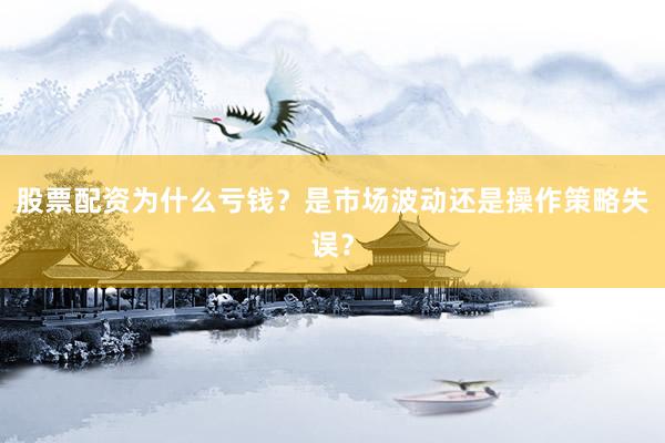 股票配资为什么亏钱？是市场波动还是操作策略失误？