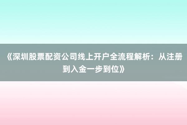 《深圳股票配资公司线上开户全流程解析：从注册到入金一步到位》