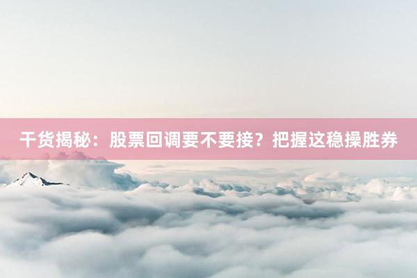 干货揭秘：股票回调要不要接？把握这稳操胜券