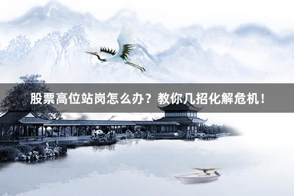 股票高位站岗怎么办？教你几招化解危机！
