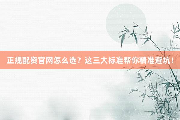 正规配资官网怎么选?这三大标准帮你精准避坑!