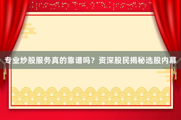 专业炒股服务真的靠谱吗?资深股民揭秘选股内幕