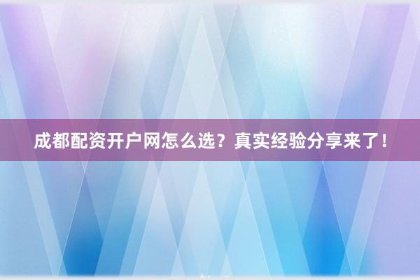 成都配资开户网怎么选?真实经验分享来了!