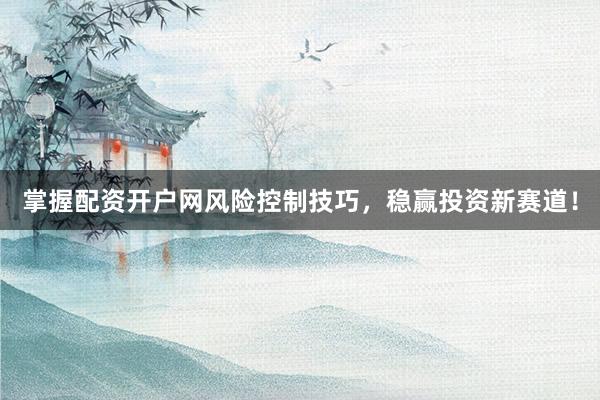 掌握配资开户网风险控制技巧，稳赢投资新赛道！