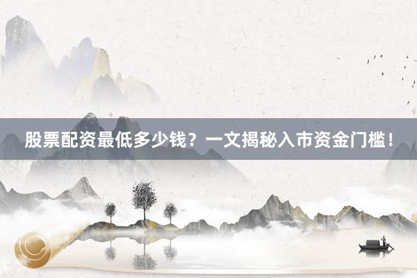 股票配资最低多少钱？一文揭秘入市资金门槛！