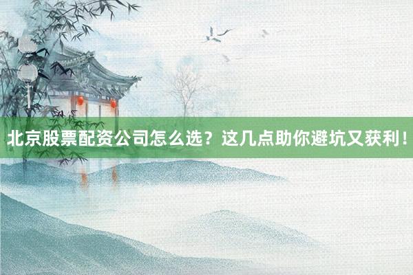 北京股票配资公司怎么选？这几点助你避坑又获利！