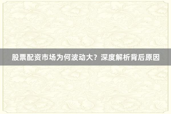 股票配资市场为何波动大？深度解析背后原因