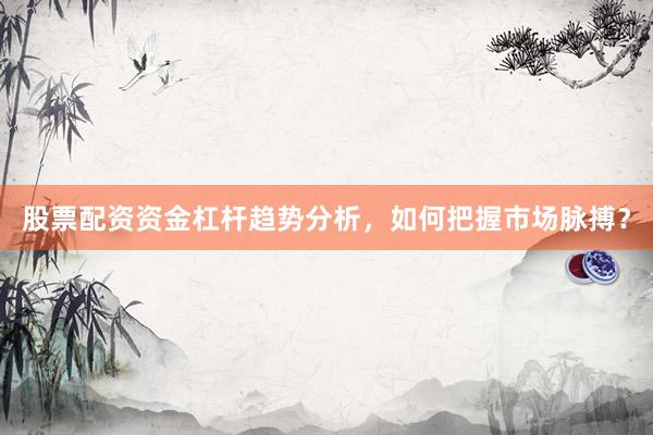 股票配资资金杠杆趋势分析，如何把握市场脉搏？