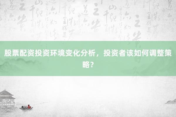 股票配资投资环境变化分析，投资者该如何调整策略？
