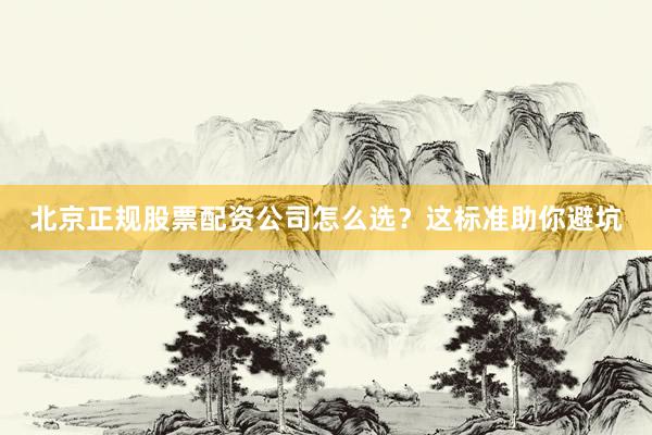 北京正规股票配资公司怎么选?这标准助你避坑