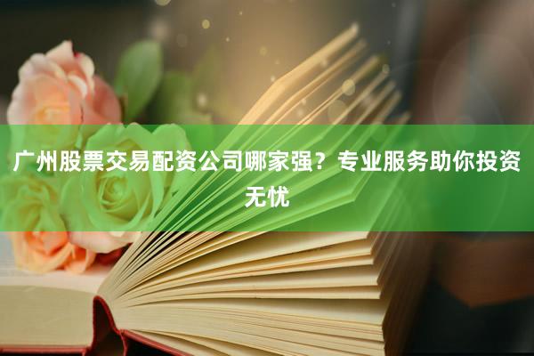 广州股票交易配资公司哪家强？专业服务助你投资无忧