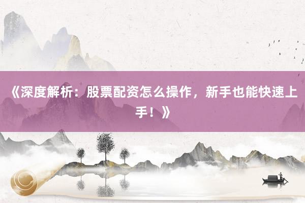 《深度解析：股票配资怎么操作，新手也能快速上手！》