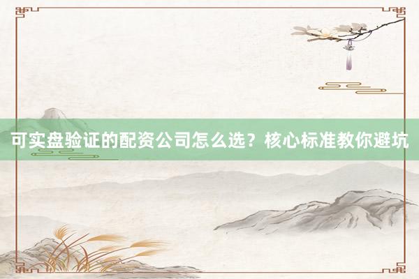 可实盘验证的配资公司怎么选？核心标准教你避坑