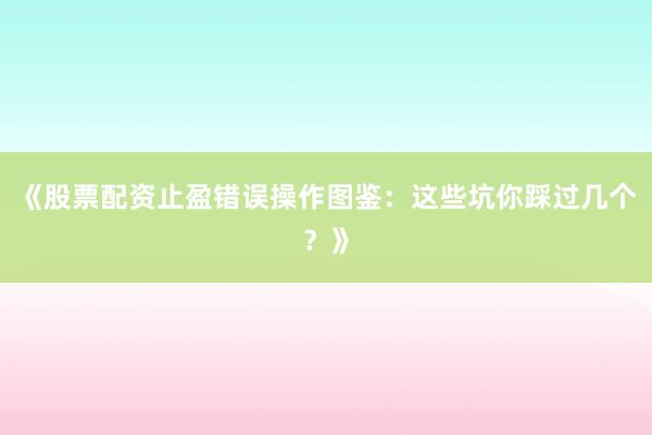《股票配资止盈错误操作图鉴：这些坑你踩过几个？》
