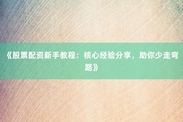 《股票配资新手教程：核心经验分享，助你少走弯路》
