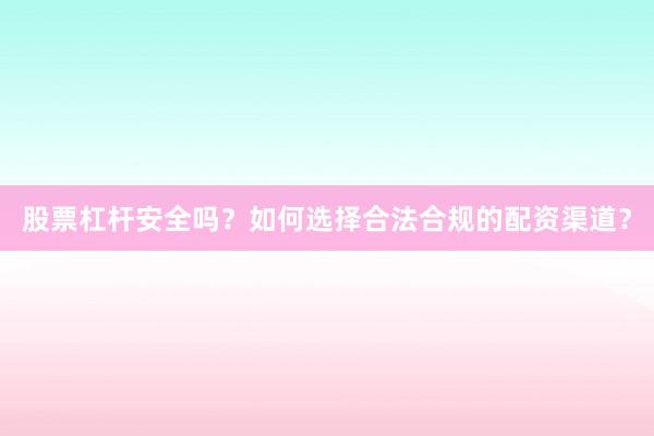 股票杠杆安全吗？如何选择合法合规的配资渠道？