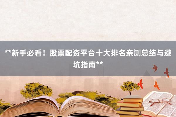 **新手必看!股票配资平台十大排名亲测总结与避坑指南**