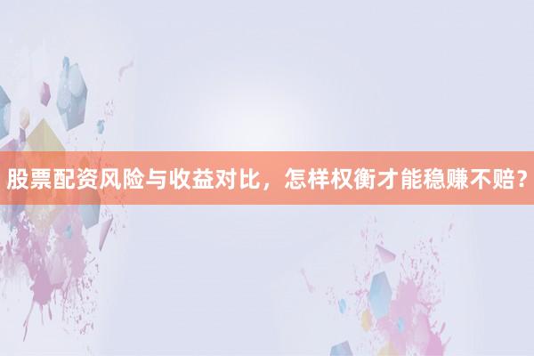 股票配资风险与收益对比，怎样权衡才能稳赚不赔？