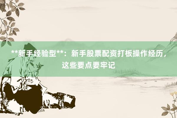 **新手经验型**:新手股票配资打板操作经历,这些要点要牢记