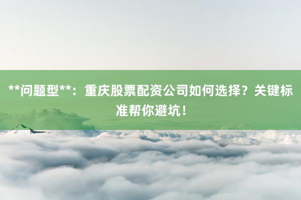 **问题型**：重庆股票配资公司如何选择？关键标准帮你避坑！