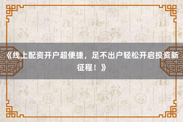 《线上配资开户超便捷,足不出户轻松开启投资新征程!》