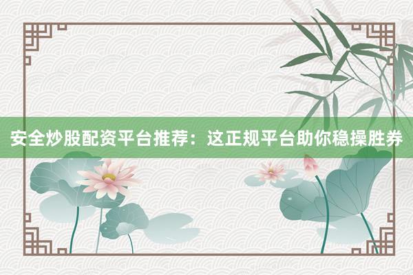 安全炒股配资平台推荐：这正规平台助你稳操胜券