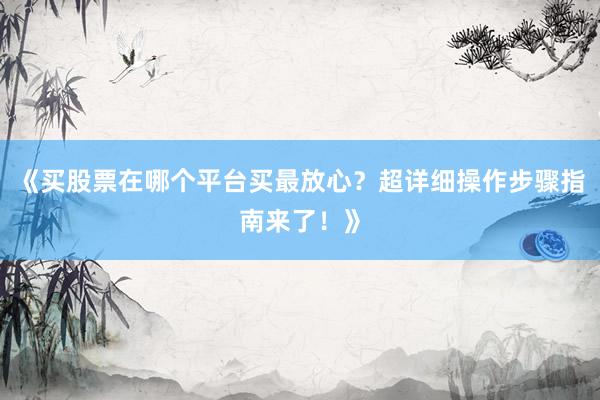 《买股票在哪个平台买最放心?超详细操作步骤指南来了!》