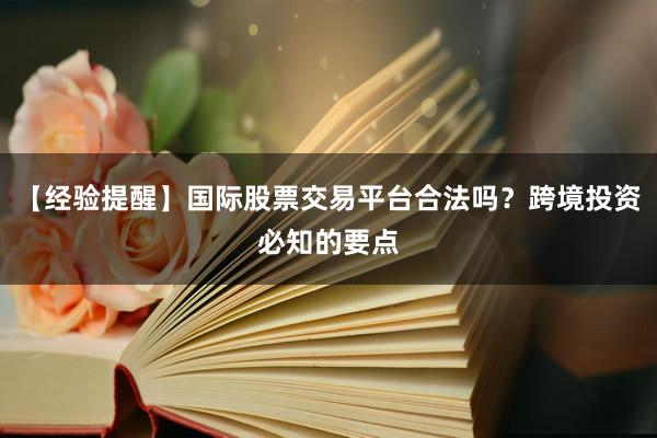 【经验提醒】国际股票交易平台合法吗？跨境投资必知的要点