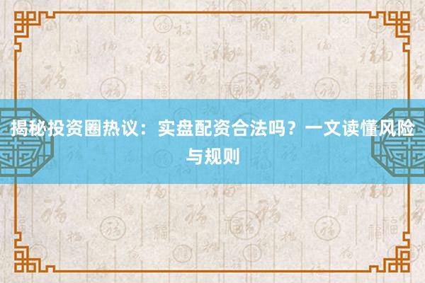 揭秘投资圈热议：实盘配资合法吗？一文读懂风险与规则