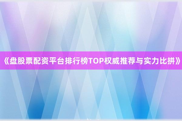 《盘股票配资平台排行榜TOP权威推荐与实力比拼》