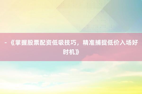 - 《掌握股票配资低吸技巧，精准捕捉低价入场好时机》