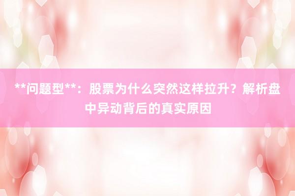 **问题型**：股票为什么突然这样拉升？解析盘中异动背后的真实原因