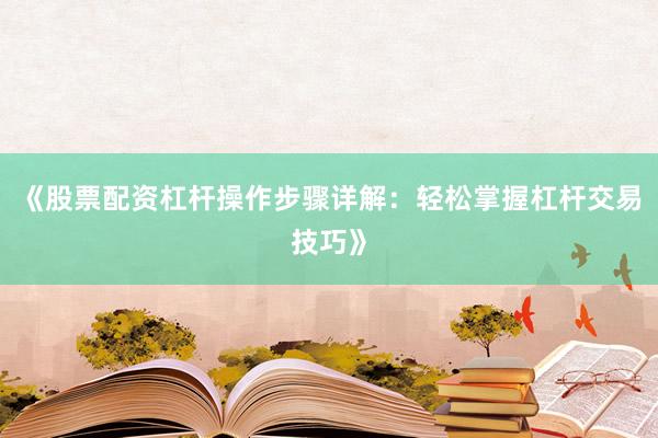 《股票配资杠杆操作步骤详解：轻松掌握杠杆交易技巧》