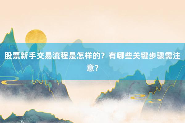 股票新手交易流程是怎样的？有哪些关键步骤需注意？