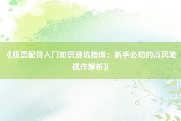 《股票配资入门知识避坑指南：新手必知的高风险操作解析》
