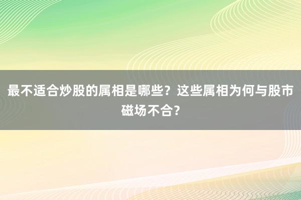 最不适合炒股的属相是哪些？这些属相为何与股市磁场不合？