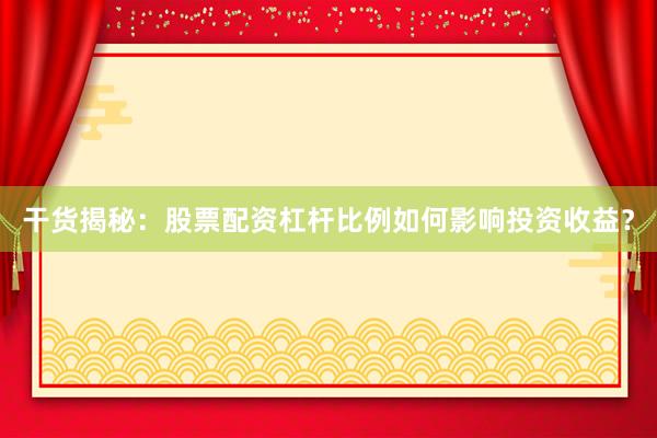 干货揭秘:股票配资杠杆比例如何影响投资收益?