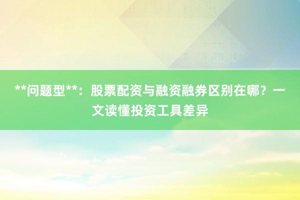 **问题型**：股票配资与融资融券区别在哪？一文读懂投资工具差异