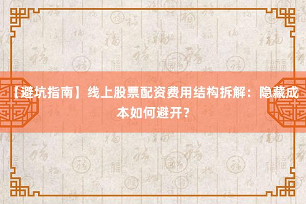 【避坑指南】线上股票配资费用结构拆解：隐藏成本如何避开？