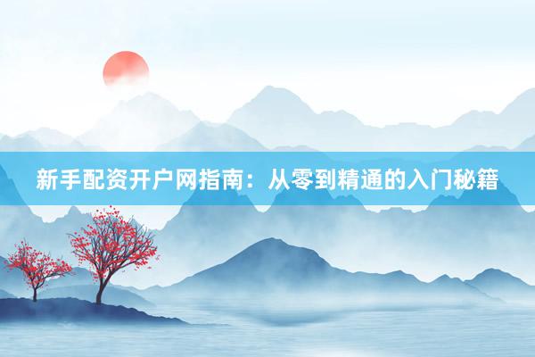 新手配资开户网指南:从零到精通的入门秘籍