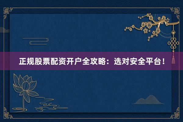 正规股票配资开户全攻略：选对安全平台！