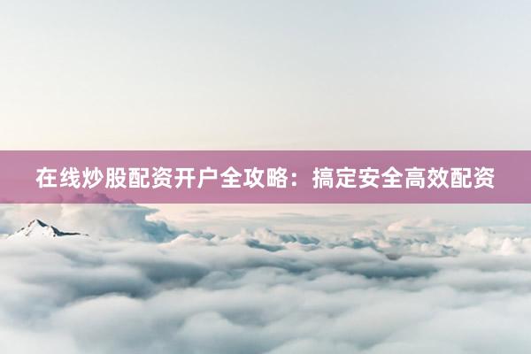 在线炒股配资开户全攻略：搞定安全高效配资