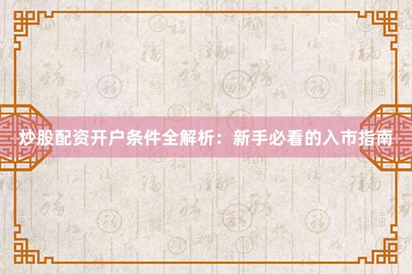 炒股配资开户条件全解析:新手必看的入市指南